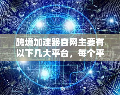 跨境加速器官网主要有以下几大平台,每个平台提供不同的服务,选择时需根据企业需求 跨境加速器官网主要有以下几大平台,每个平台提供不同的服务,选择时需根据企业需求