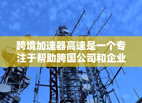 跨境加速器高速是一个专注于帮助跨国公司和企业快速处理跨境业务流程的平台，旨在提高效率、减少成本并确保合规。以下是该平台的详细功能和价值