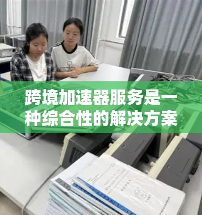 跨境加速器服务是一种综合性的解决方案,旨在帮助企业解决跨国运营中的多个挑战。以下是对跨境加速器服务的详细分析和总结 跨境加速器服务是一种综合性的解决方案,旨在帮助企业解决跨国运营中的多个挑战。以下是对跨境加速器服务的详细分析和总结