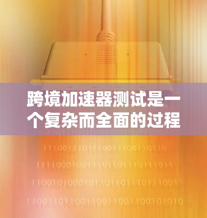 跨境加速器测试是一个复杂而全面的过程,涉及多个关键方面。以下是对这些方面的详细分析和建议 跨境加速器测试是一个复杂而全面的过程,涉及多个关键方面。以下是对这些方面的详细分析和建议
