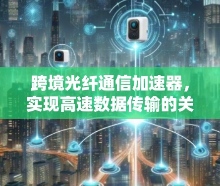 跨境光纤通信加速器，实现高速数据传输的关键技术