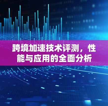 跨境加速技术评测，性能与应用的全面分析