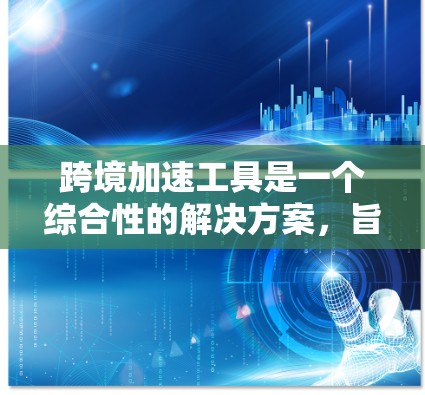 跨境加速工具是一个综合性的解决方案,旨在帮助企业高效、有效地进入和扩展国际市场。以下是对这些工具的详细分类和作用 跨境加速工具是一个综合性的解决方案,旨在帮助企业高效、有效地进入和扩展国际市场。以下是对这些工具的详细分类和作用