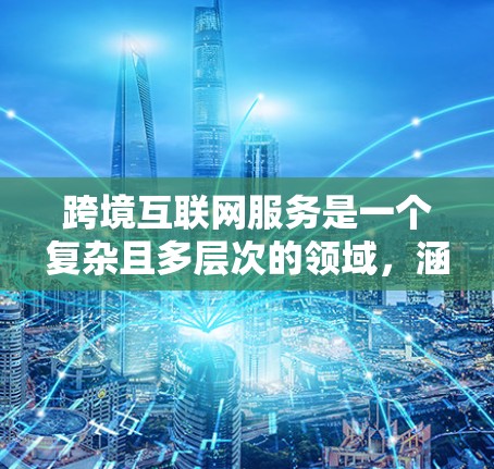 跨境互联网服务是一个复杂且多层次的领域,涵盖了技术、法律、政策和商业等多个方面。以下是对跨境互联网服务的详细分析 跨境互联网服务是一个复杂且多层次的领域,涵盖了技术、法律、政策和商业等多个方面。以下是对跨境互联网服务的详细分析
