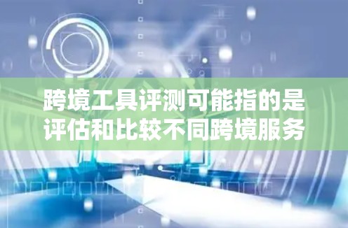 跨境工具评测可能指的是评估和比较不同跨境服务或工具的功能、性能、成本和用户体验。以下是一些常见的跨境工具类型及其评测维度,供您参考 跨境工具评测可能指的是评估和比较不同跨境服务或工具的功能、性能、成本和用户体验。以下是一些常见的跨境工具类型及其评测维度,供您参考