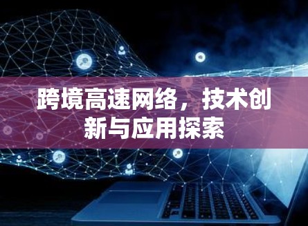 跨境高速网络,技术创新与应用探索 跨境高速网络,技术创新与应用探索