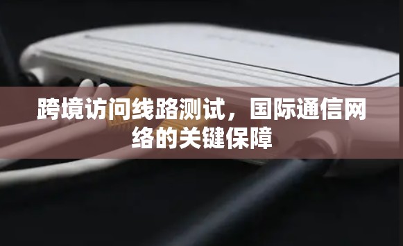 跨境访问线路测试，国际通信网络的关键保障
