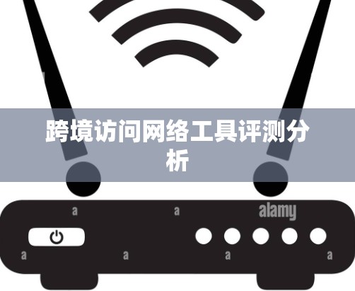 跨境访问网络工具评测分析 跨境访问网络工具评测分析