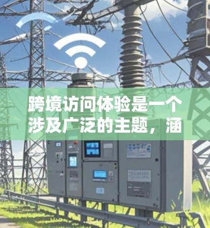 跨境访问体验是一个涉及广泛的主题，涵盖了个人、学术、商业和文化等多个方面。以下是一些关键点，可以帮助你更好地理解跨境访问体验