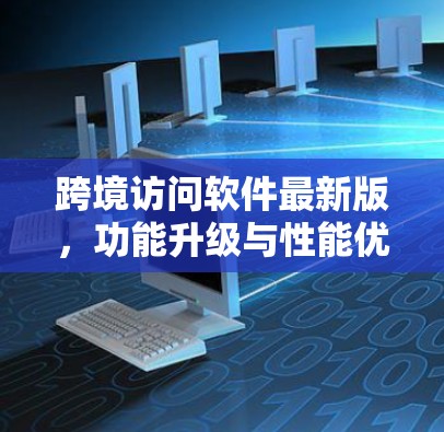 跨境访问软件最新版,功能升级与性能优化 跨境访问软件最新版,功能升级与性能优化