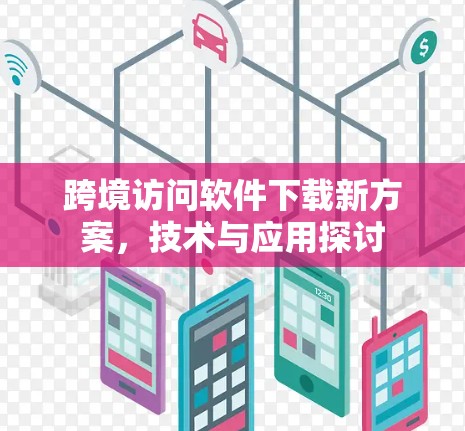 跨境访问软件下载新方案，技术与应用探讨