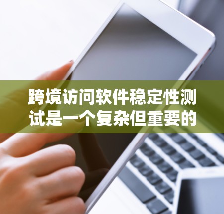 跨境访问软件稳定性测试是一个复杂但重要的任务，需要从多个方面全面进行。以下是系统化的步骤指南，帮助您有效地进行测试
