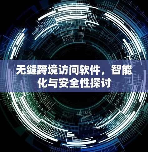 无缝跨境访问软件,智能化与安全性探讨 无缝跨境访问软件,智能化与安全性探讨