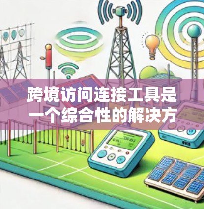 跨境访问连接工具是一个综合性的解决方案，旨在帮助企业和个人在不同国家之间实现数据传输、通信和应用访问。以下是对这一概念的详细分析和总结