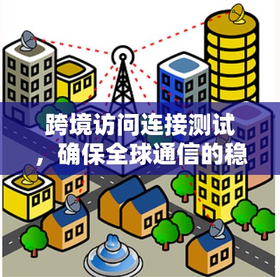 跨境访问连接测试，确保全球通信的稳定性与可靠性