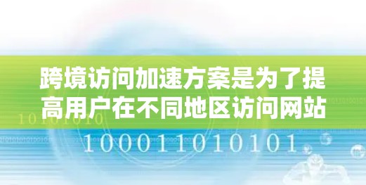 跨境访问加速方案是为了提高用户在不同地区访问网站或应用的速度和稳定性而设计的。以下是该方案的详细实施步骤和总结