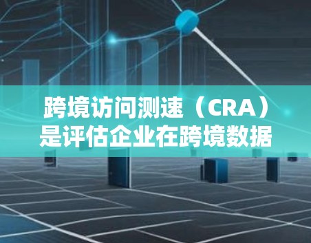 跨境访问测速(CRA)是评估企业在跨境数据流动中网络性能的关键指标。以下是一些关键点 跨境访问测速(CRA)是评估企业在跨境数据流动中网络性能的关键指标。以下是一些关键点