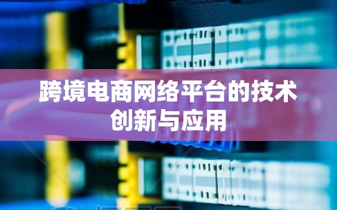 跨境电商网络平台的技术创新与应用 跨境电商网络平台的技术创新与应用