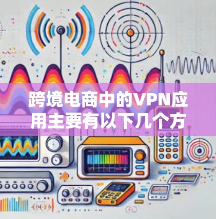 跨境电商中的VPN应用主要有以下几个方面 跨境电商中的VPN应用主要有以下几个方面
