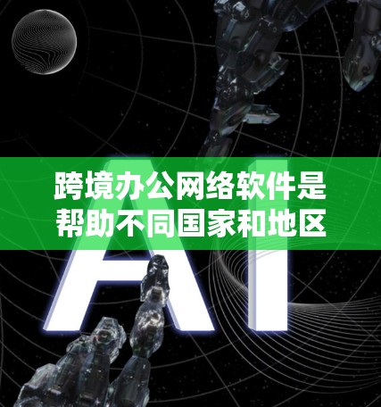 跨境办公网络软件是帮助不同国家和地区的团队高效协作的重要工具。以下是一些常用的跨境办公网络软件及其功能