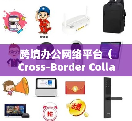 跨境办公网络平台（Cross-Border Collaboration Platforms）是一个集成多种功能的工具，帮助企业在全球化环境中高效协作和运营。以下是对这一概念的详细分析和总结
