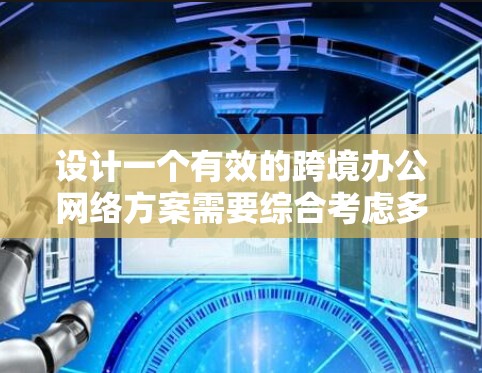 设计一个有效的跨境办公网络方案需要综合考虑多个方面，确保网络的稳定性、安全性和高效性。以下是一个步骤指南，帮助您制定出适合公司需求的方案