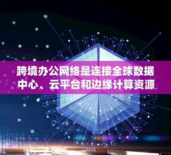 跨境办公网络是连接全球数据中心、云平台和边缘计算资源的复杂系统，用于支持跨国企业的数据传输和协作。以下是对跨境办公网络的详细分析和总结