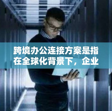 跨境办公连接方案是指在全球化背景下,企业如何为员工提供跨国、跨地区办公环境中高效、稳定、安全的网络连接和协作解决方案的总体规划。以下是一个典型的跨境办公连接方案的框架和内容 跨境办公连接方案是指在全球化背景下,企业如何为员工提供跨国、跨地区办公环境中高效、稳定、安全的网络连接和协作解决方案的总体规划。以下是一个典型的跨境办公连接方案的框架和内容