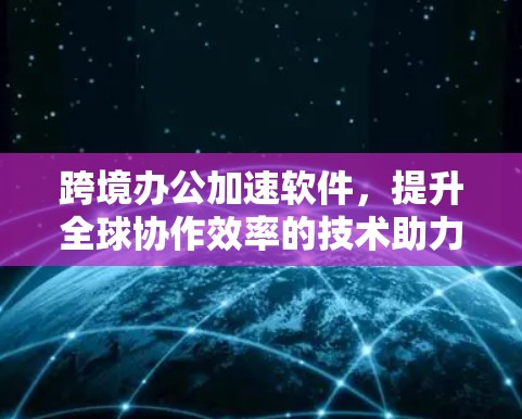 跨境办公加速软件,提升全球协作效率的技术助力 跨境办公加速软件,提升全球协作效率的技术助力
