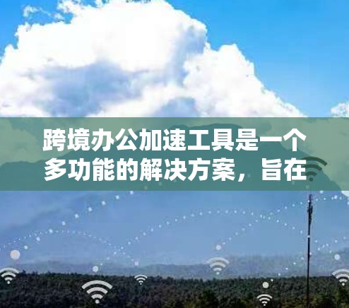 跨境办公加速工具是一个多功能的解决方案，旨在帮助企业高效、合规地进行跨境业务扩张。以下是这些工具的详细分类及其作用