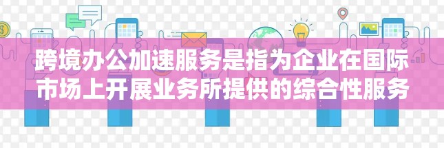 跨境办公加速服务是指为企业在国际市场上开展业务所提供的综合性服务，旨在帮助企业快速、有效地拓展国际市场，克服跨国运营中的各种挑战。以下是关于跨境办公加速服务的一些关键点和常见服务内容