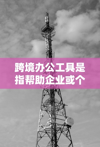 跨境办公工具是指帮助企业或个人在跨国或跨地区进行办公的各种工具和技术。这些工具可以帮助团队、企业或个人高效地完成工作，克服时区、语言、文化和法律等障碍。以下是一些常见的跨境办公工具和技术，供您参考