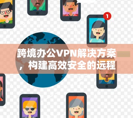 跨境办公VPN解决方案,构建高效安全的远程办公网络