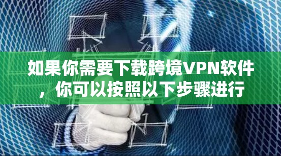 如果你需要下载跨境VPN软件,你可以按照以下步骤进行 如果你需要下载跨境VPN软件,你可以按照以下步骤进行