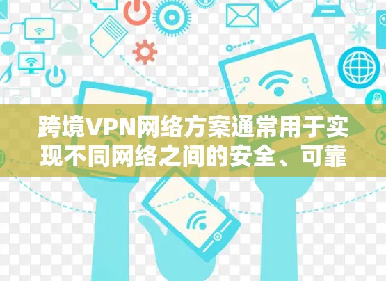 跨境VPN网络方案通常用于实现不同网络之间的安全、可靠且高效的通信，常见于企业、政府或个人需要跨国协作或保护隐私的场景。以下是一些常见的跨境VPN网络方案及其实施方法