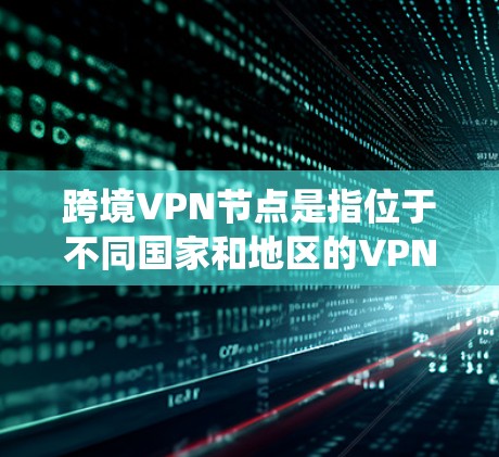 跨境VPN节点是指位于不同国家和地区的VPN服务器。这些服务器允许用户在访问受地理限制或网络限制时，通过改变IP地址绕过这些限制，同时提供更高的安全性和隐私保护