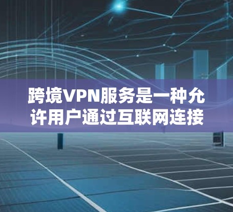 跨境VPN服务是一种允许用户通过互联网连接到全球范围内的服务器，提供匿名化、加密的网络连接，解决地理位置限制、保护隐私和安全等问题。以下是关于跨境VPN服务的一些关键点