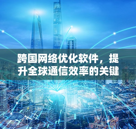 跨国网络优化软件,提升全球通信效率的关键技术