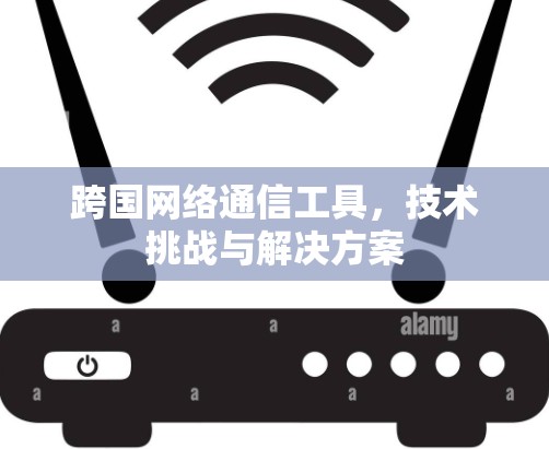 跨国网络通信工具,技术挑战与解决方案 跨国网络通信工具,技术挑战与解决方案