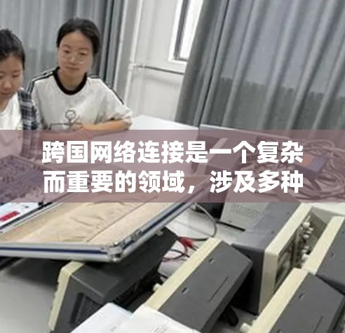 跨国网络连接是一个复杂而重要的领域,涉及多种技术和策略。以下是对解决跨国网络连接问题的分步骤总结 跨国网络连接是一个复杂而重要的领域,涉及多种技术和策略。以下是对解决跨国网络连接问题的分步骤总结