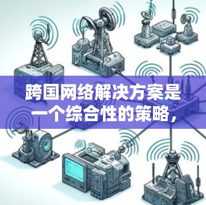跨国网络解决方案是一个综合性的策略，旨在帮助企业在全球范围内高效、安全地构建和管理网络infrastructure。以下是对跨国网络解决方案的详细分析和总结