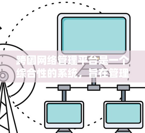 跨国网络管理平台是一个综合性的系统，旨在管理和优化跨国范围内的网络资源和数据流动。以下是对跨国网络管理平台的详细分析