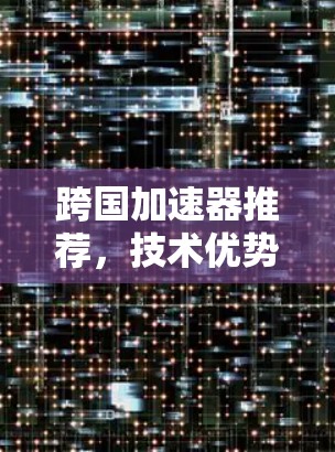 跨国加速器推荐,技术优势与应用场景分析 跨国加速器推荐,技术优势与应用场景分析