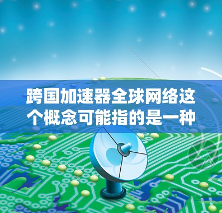 跨国加速器全球网络这个概念可能指的是一种基于加速器技术的全球范围内的网络架构或数据传输系统。加速器通常用于提高数据处理和传输的速度，类似于缓存层，但可以扩展到更大的范围，甚至跨国