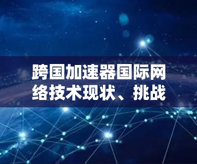 跨国加速器国际网络技术现状、挑战与解决方案分析 跨国加速器国际网络技术现状、挑战与解决方案分析