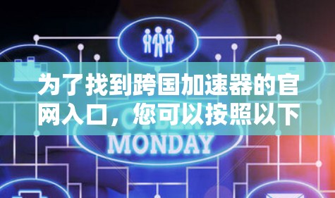 为了找到跨国加速器的官网入口,您可以按照以下步骤进行