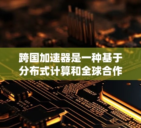 跨国加速器是一种基于分布式计算和全球合作的前沿技术，旨在突破传统加速器的物理限制，通过利用量子力学模拟和人工智能算法加速粒子运动。以下是对跨国加速器的详细分析
