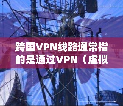 跨国VPN线路通常指的是通过VPN（虚拟专用网络）技术，用户可以在不同国家或地区之间建立安全、可靠的网络连接。这种线路的主要目的是为了保护用户的网络安全，隐私，以及访问受限的网络资源