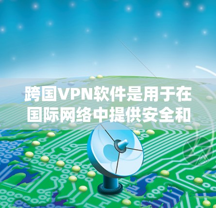 跨国VPN软件是用于在国际网络中提供安全和隐私保护的工具,广泛应用于企业、个人的数据保护和访问限制绕过。以下是关于跨国VPN软件的详细介绍