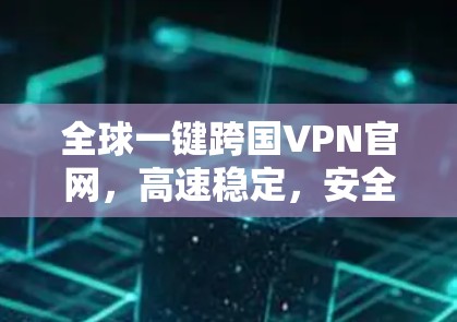 全球一键跨国VPN官网，高速稳定，安全防护